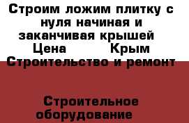 Строим ложим плитку с нуля начиная и заканчивая крышей › Цена ­ 150 - Крым Строительство и ремонт » Строительное оборудование   